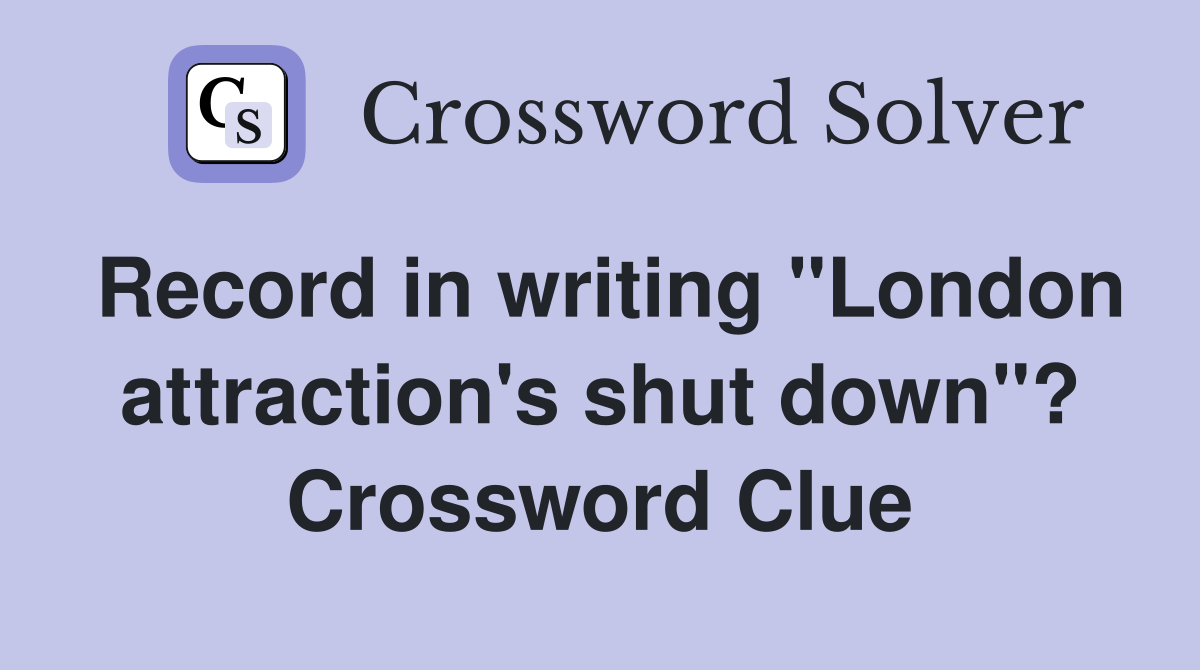 Record in writing "London attraction's shut down"? Crossword Clue
